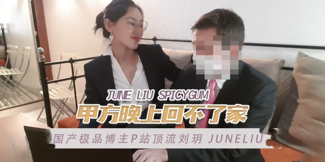 国产极品博主P站顶流刘玥 juneliu（June Liu SpicyGum） 甲方晚上回不了家 OFZYCB17