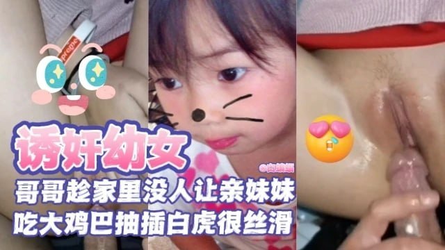 【幼奸幼女】哥哥趁家里没人让亲妹妹吃大鸡巴 抽插白虎嫩逼很丝滑