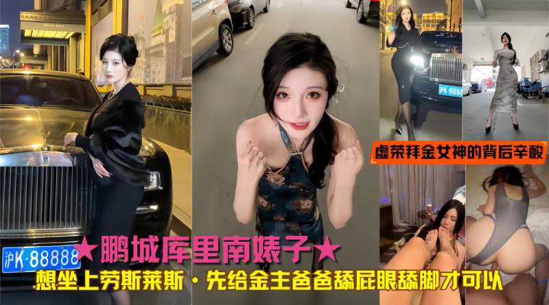 ★鹏城库里南婊子★想坐上劳斯莱斯·先给金主爸爸舔屁眼舔脚才可以！真实揭秘虚荣拜金女神的背后辛酸致富之路 的封面