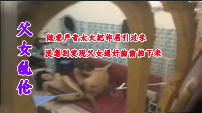 父女乱伦做爱声音太大把邻居引过来没想到是父女在做苟且